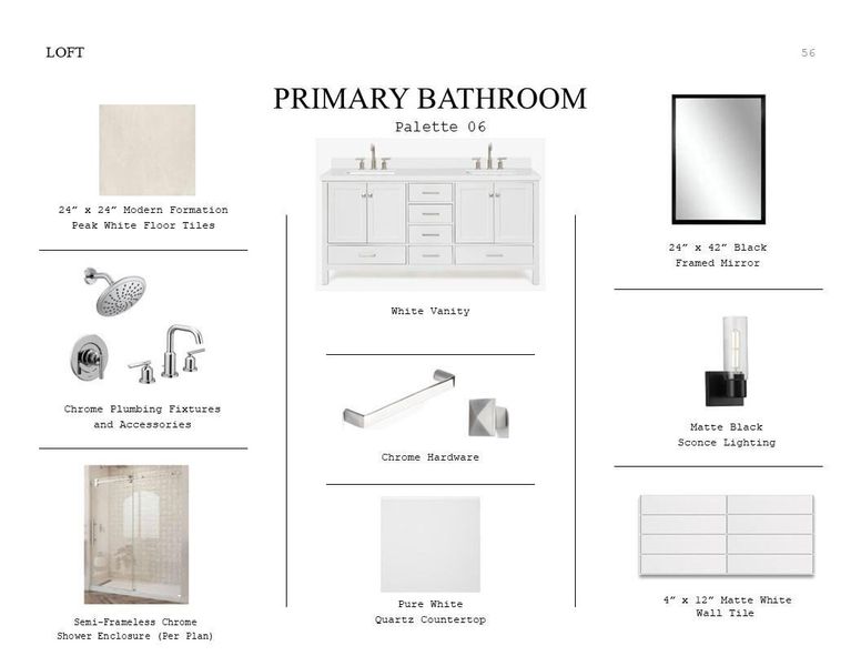 Loft Look Palette 6: Primary Bathroom Selection Sheet (*Artist rendering used for illustration purposes only.) Loft Look Palette 6: Primary Bathroom Selection Sheet (*Artist rendering used for illustration purposes only.)