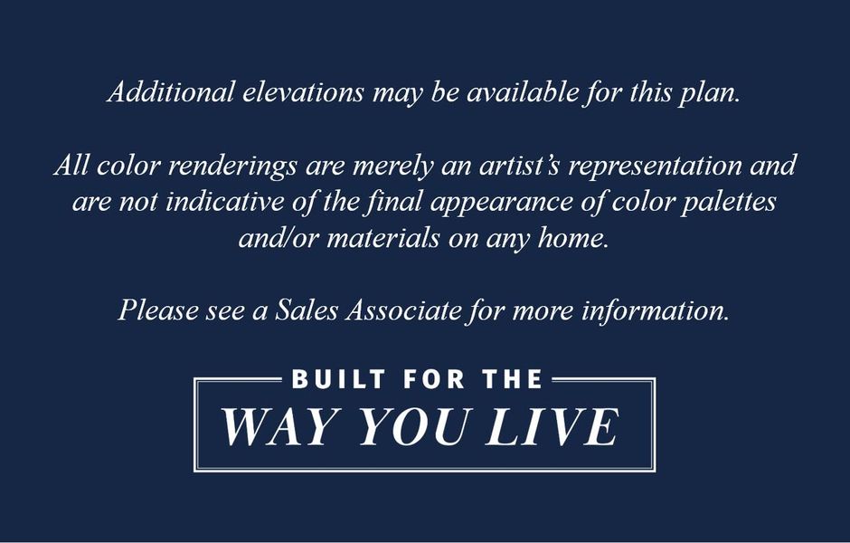 Additional elevations may be available for this plan. All color renderings are merely an artist's representation and are not indicative of the final appearance of color palettes and/or materials on any home. Please see a Sales Associate for more information.