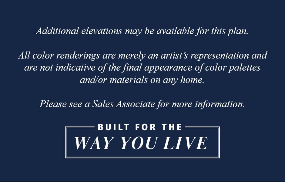 Additional elevations may be available for this plan. All color renderings are merely an artist's representation and are not indicative of the final appearance of color palettes and/or materials on any home. Please see a Sales Associate for more information.