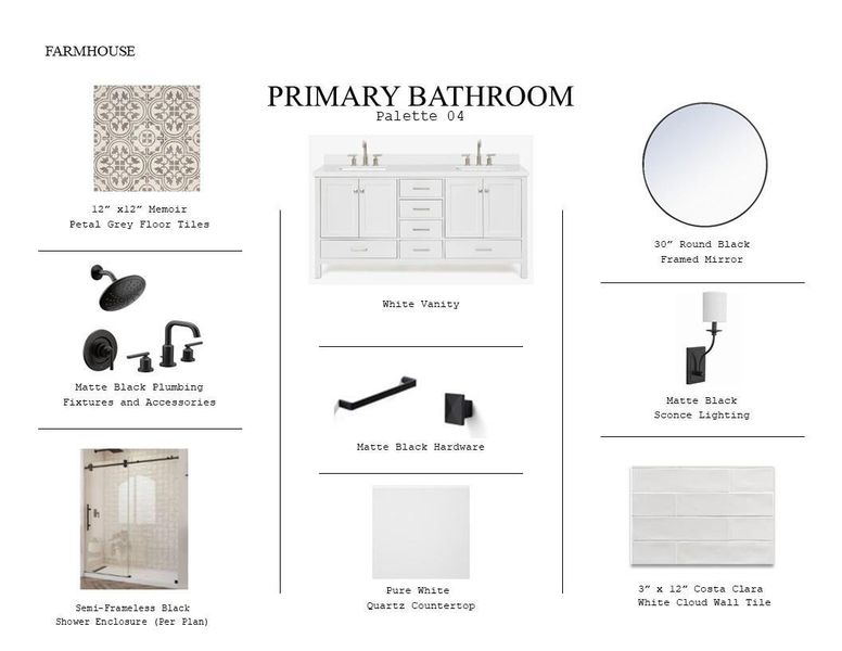 Farmhouse Look Palette 4: Primary Bathroom Selection Sheet (*Artist rendering used for illustration purposes only.) Farmhouse Look Palette 4: Primary Bathroom Selection Sheet (*Artist rendering used for illustration purposes only.)