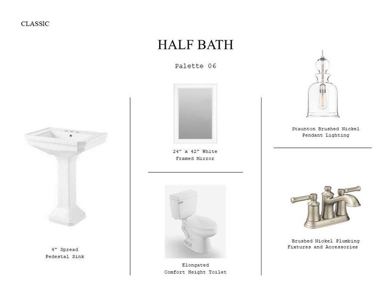 Classic Look Palette 6: Half Bathrooms Selection Sheet (*Artist rendering used for illustration purposes only.) Classic Look Palette 6: Half Bathrooms Selection Sheet (*Artist rendering used for illustration purposes only.)